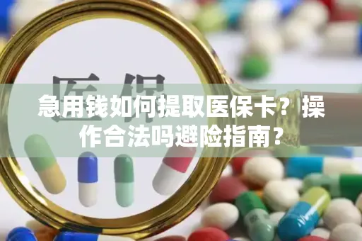 急用钱如何提取医保卡？操作合法吗避险指南？